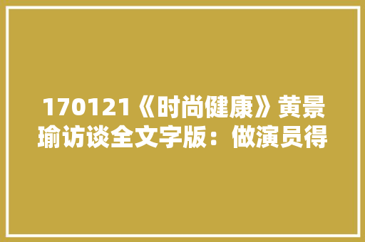170121《时尚健康》黄景瑜访谈全文字版：做演员得往下沉