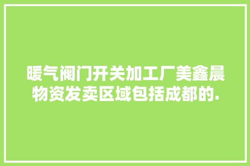 暖气阀门开关加工厂美鑫晨物资发卖区域包括成都的...