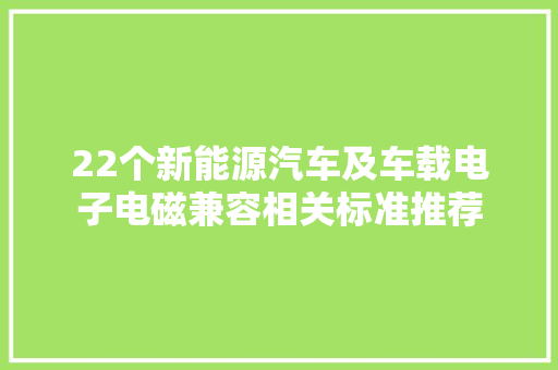 22个新能源汽车及车载电子电磁兼容相关标准推荐