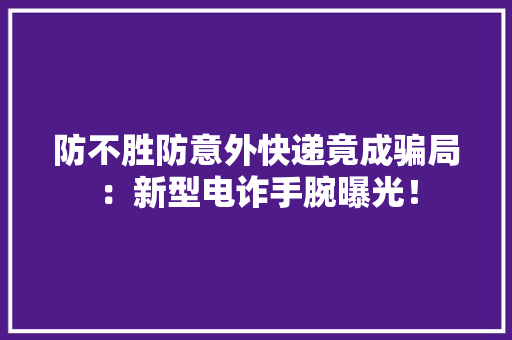 防不胜防意外快递竟成骗局：新型电诈手腕曝光！