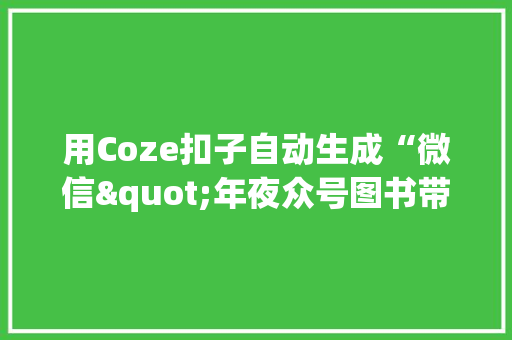 用Coze扣子自动生成“微信"年夜众号图书带货推文”