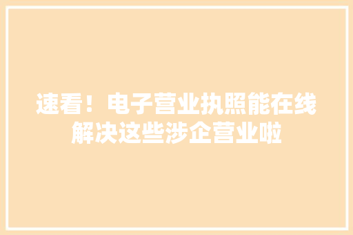 速看！电子营业执照能在线解决这些涉企营业啦