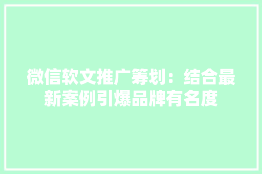 微信软文推广筹划：结合最新案例引爆品牌有名度