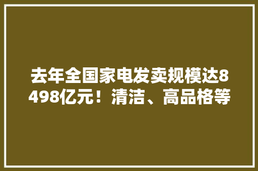 去年全国家电发卖规模达8498亿元！清洁、高品格等家电销量增长明显
