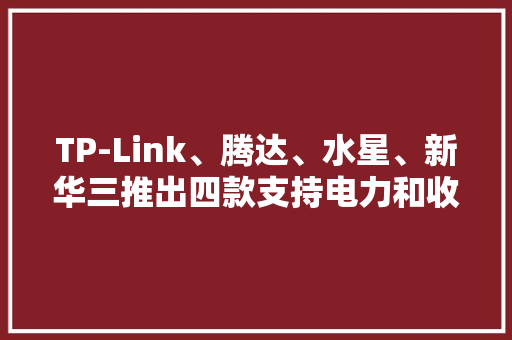 TP-Link、腾达、水星、新华三推出四款支持电力和收集传输PoE电源