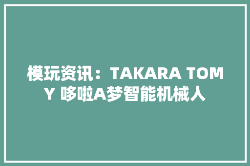 模玩资讯：TAKARA TOMY 哆啦A梦智能机械人,哆啦A梦。