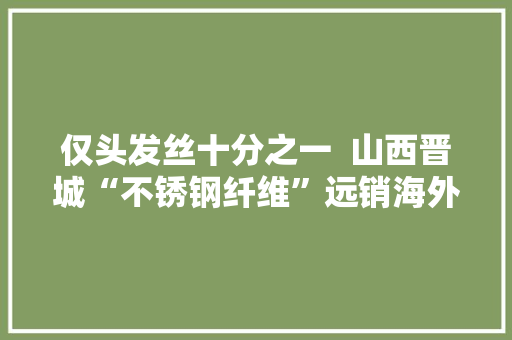 仅头发丝十分之一  山西晋城“不锈钢纤维”远销海外