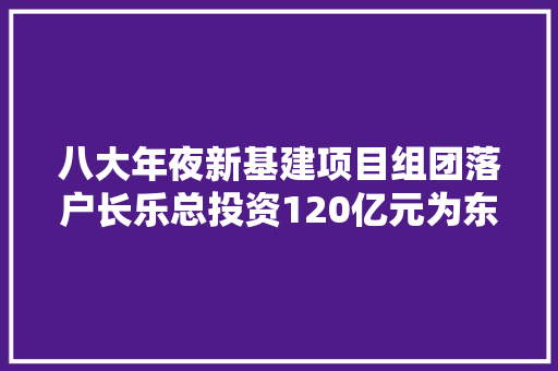 八大年夜新基建项目组团落户长乐总投资120亿元为东湖“三创园”注入新动能,项目经理证怎么考取。