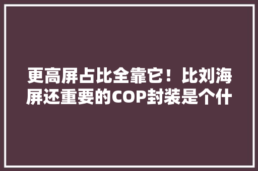 更高屏占比全靠它！比刘海屏还重要的COP封装是个什么鬼？,屏幕显示检测。