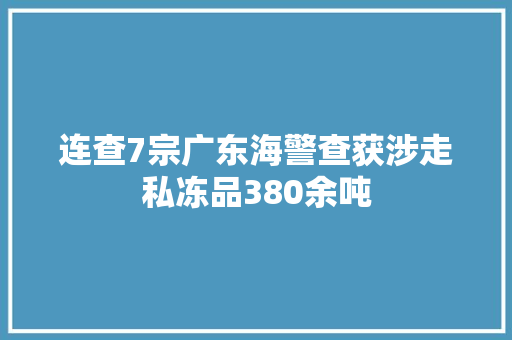 连查7宗广东海警查获涉走私冻品380余吨,冻品批发一手货源网。