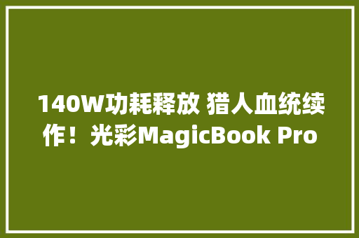 140W功耗释放 猎人血统续作！光彩MagicBook Pro 16评测：AI加持的高颜值全能本