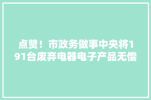 点赞！市政务做事中央将191台废弃电器电子产品无偿交由物资收受接收有限公司集中处理