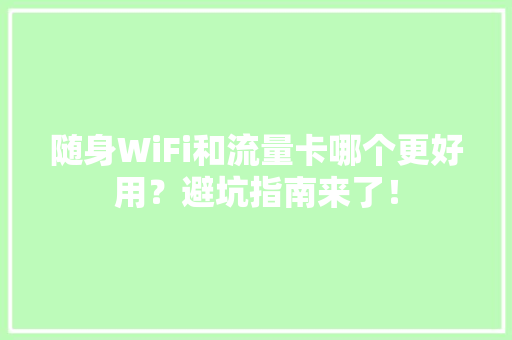 随身WiFi和流量卡哪个更好用？避坑指南来了！