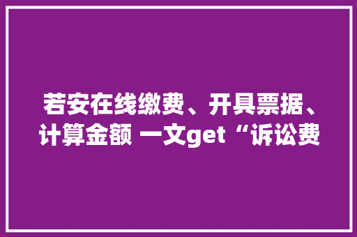 若安在线缴费、开具票据、计算金额 一文get“诉讼费用”指南｜数字聪慧仓