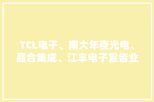 TCL电子、南大年夜光电、晶合集成、江丰电子宣告业绩预告