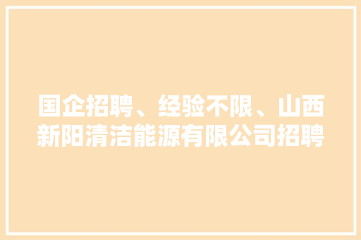 国企招聘、经验不限、山西新阳清洁能源有限公司招聘设备工程师