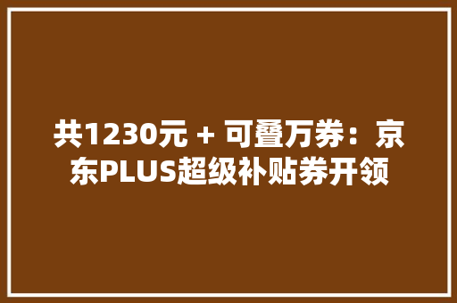 共1230元 + 可叠万券：京东PLUS超级补贴券开领