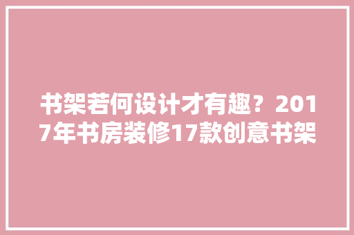 书架若何设计才有趣？2017年书房装修17款创意书架效果图