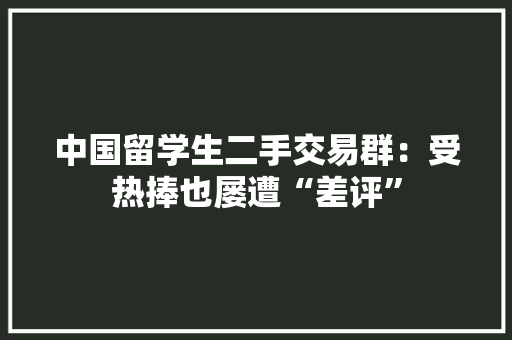 中国留学生二手交易群：受热捧也屡遭“差评”