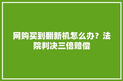 网购买到翻新机怎么办？法院判决三倍赔偿