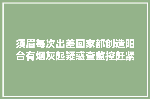 须眉每次出差回家都创造阳台有烟灰起疑惑查监控赶紧报了警