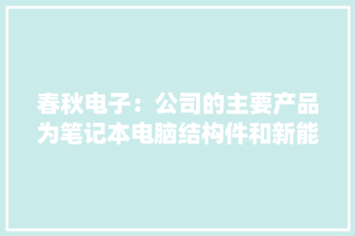 春秋电子：公司的主要产品为笔记本电脑结构件和新能源汽车镁铝结构件不存在与操作系统是否兼容的问题,构造柱计算公式。