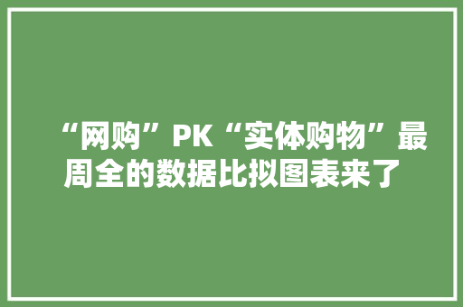 “网购”PK“实体购物”最周全的数据比拟图表来了,电商代运营公司。