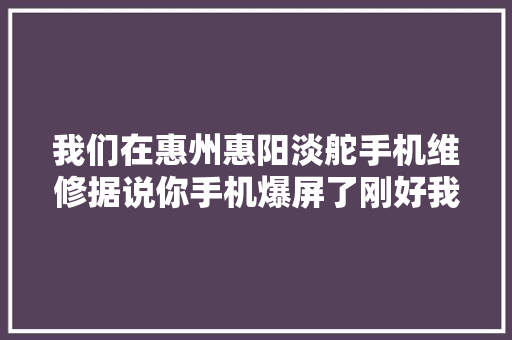 我们在惠州惠阳淡舵手机维修据说你手机爆屏了刚好我们...