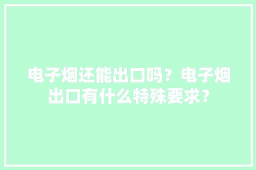 电子烟还能出口吗？电子烟出口有什么特殊要求？