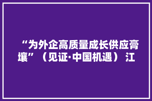 “为外企高质量成长供应膏壤”（见证·中国机遇） 江苏太仓500家德企与中国市场合营成长