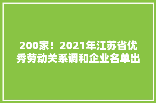 200家！2021年江苏省优秀劳动关系调和企业名单出炉,有限公司和有限责任公司的区别。