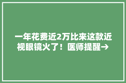 一年花费近2万比来这款近视眼镜火了！医师提醒→,角膜塑形镜真的可以治疗近视吗。