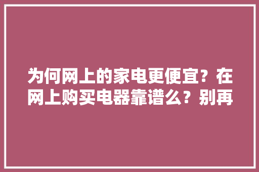 为何网上的家电更便宜？在网上购买电器靠谱么？别再被“忽悠”了,线下是什么意思?。