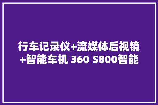 行车记录仪+流媒体后视镜+智能车机 360 S800智能云镜评测申报,可以吃药流产吗。