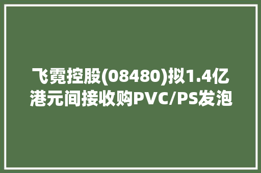 飞霓控股(08480)拟1.4亿港元间接收购PVC/PS发泡板制造企业江门市美耐德科技,附属口腔医院。