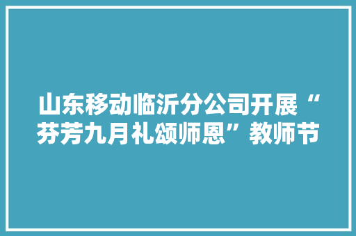 山东移动临沂分公司开展“芬芳九月礼颂师恩”教师节惊喜化做事活动