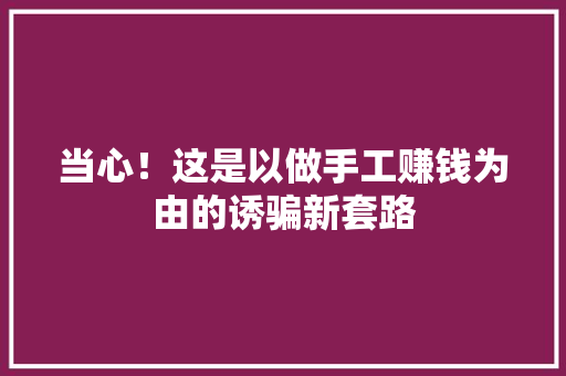 当心！这是以做手工赚钱为由的诱骗新套路