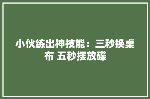 小伙练出神技能：三秒换桌布 五秒摆放碟