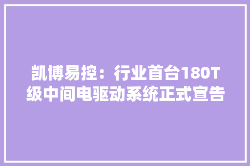凯博易控：行业首台180T级中间电驱动系统正式宣告！,驱动精灵。