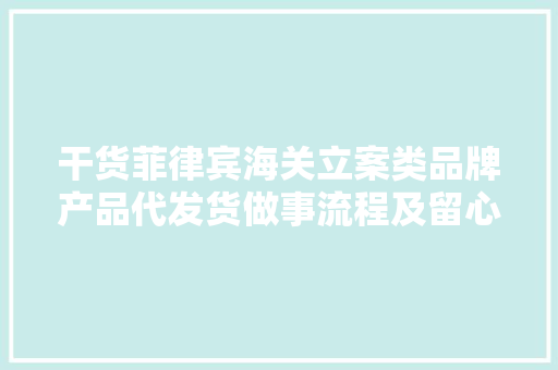 干货菲律宾海关立案类品牌产品代发货做事流程及留心事项