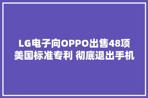 LG电子向OPPO出售48项美国标准专利 彻底退出手机市场,专利查询。