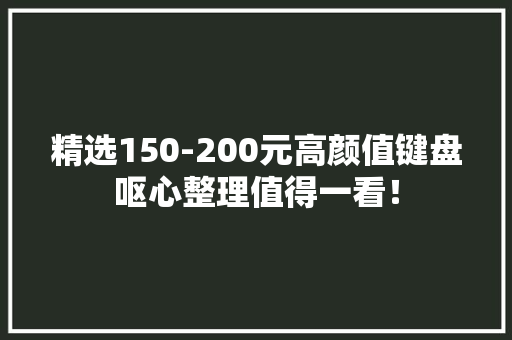 精选150-200元高颜值键盘呕心整理值得一看！