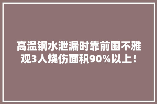 高温钢水泄漏时靠前围不雅观3人烧伤面积90%以上！,导致人类眼睛失明的三大眼病是什么。