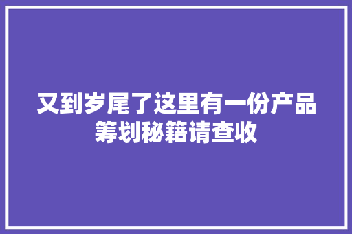 又到岁尾了这里有一份产品筹划秘籍请查收,产品质量监督检验研究院。