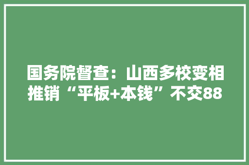 国务院督查：山西多校变相推销“平板+本钱”不交8800元难进聪慧班