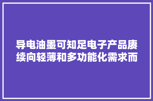 导电油墨可知足电子产品赓续向轻薄和多功能化需求而成长的材料