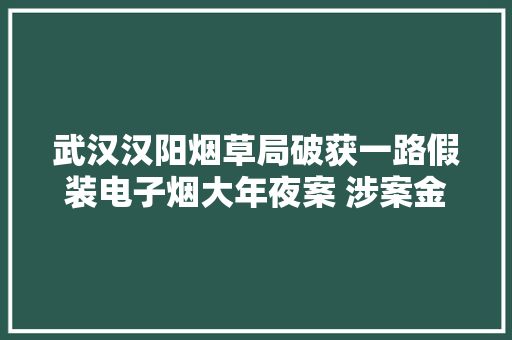 武汉汉阳烟草局破获一路假装电子烟大年夜案 涉案金额近200万