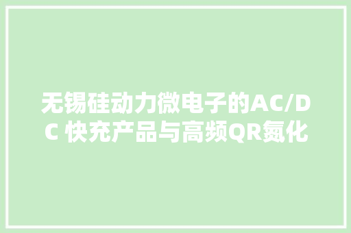 无锡硅动力微电子的AC/DC 快充产品与高频QR氮化镓筹划介绍
