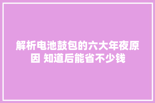 解析电池鼓包的六大年夜原因 知道后能省不少钱