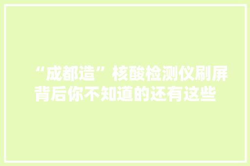 “成都造”核酸检测仪刷屏背后你不知道的还有这些